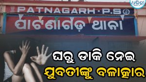 ପାଟଣାଗଡ଼ ଅଞ୍ଚଳରେ ଚାଞ୍ଚଲ୍ୟ: ଘରୁ ଡ଼ାକି ନେଇ ଯୁବତୀଙ୍କୁ ବଳାତ୍କାର, ତାପରେ….
