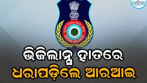 ୪ହଜାର ଟଙ୍କା ଲାଞ୍ଚ ନେଉଥିବା ବେଳେ ଭିଜିଲାନ୍ସ ହାତରେ ଧରାପଡିଲେ ଆରଆଇ 