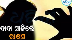 ଝିଆରୀଙ୍କୁ ବଳାତ୍କାର କଲେ ଦାଦା: ଘରେ କେହି ନ ଥିବାବେଳେ…