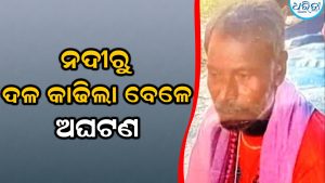ନଦୀରୁ ଦଳ କାଢ଼ିବା ବେଳେ ଅଘଟଣ, ଜଣେ ମୃତ, ଜଣେ ଗୁରୁତର