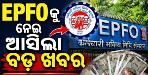 EPFOକୁ ନେଇ ଆସିଲା ବଡ଼ ଖବର: ସରକାର ବଢାଇଲେ…