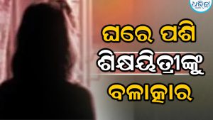 ଶିକ୍ଷା ବିଭାଗରେ ଚହଳ! ଘରେ ପଶି ଶିକ୍ଷୟିତ୍ରୀଙ୍କୁ ବଳାତ୍କାର, ବିରୋଧ କରିବାରୁ….