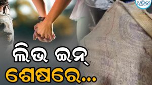 ପ୍ରେମିକାଙ୍କ ମୃତଦେହକୁ ଅଖାରେ ଭର୍ତ୍ତି କରି କୁଆଡେ ଗଲେ ପ୍ରେମିକ? ଲିଭ ଇନ ରିଲେଶନର କରୁଣ ଚିତ୍ର…
