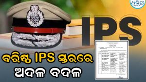 ବରିଷ୍ଠ IPS ସ୍ତରରେ ଅଦଳବଦଳ: ଜାଣନ୍ତୁ କାହାକୁ  କେଉଁ ଦାୟିତ୍ୱ