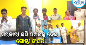ସରକାରୀ ଜମି ଦଖଲକୁ ନେଇ ଗୋଷ୍ଠୀ ସଂଘର୍ଷ: ୨ ମହିଳାଙ୍କ ସମେତ ୯ ଅଭିଯୁକ୍ତ ଗଲେ ଜେଲ, ଫୋର୍ସ ମୁତୟନ