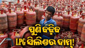 ଆସିଲା ବଡ଼ ଖବର:  ପୁଣି ବଢ଼ିବ LPG ସିଲିଣ୍ଡର ଦାମ୍‌! ଜାଣନ୍ତୁ କାହିଁକି…