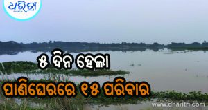 ବନ୍ୟା ପାଣିଘେରରେ ୧୫ପରିବାର, ପ୍ରଶାସନ ନୀରବ…